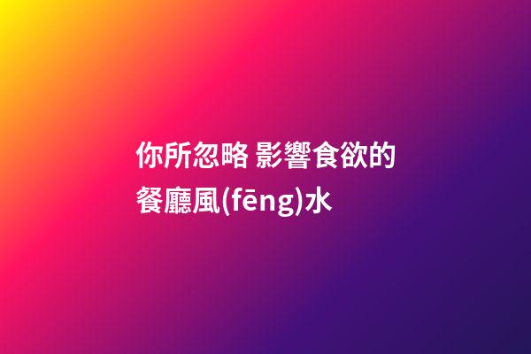 你所忽略 影響食欲的餐廳風(fēng)水